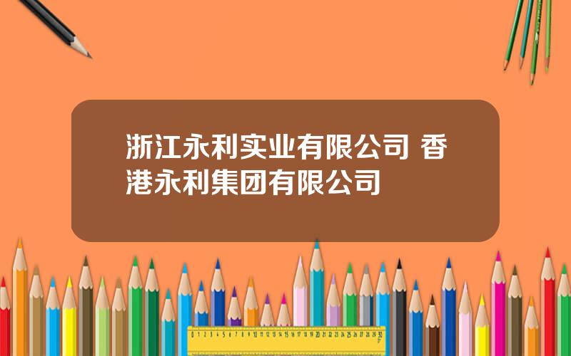 浙江永利实业有限公司 香港永利集团有限公司